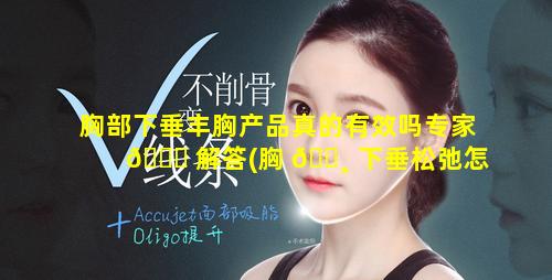 胸部下垂丰胸产品真的有效吗专家 🐋 解答(胸 🕸 下垂松弛怎么练才能丰胸)